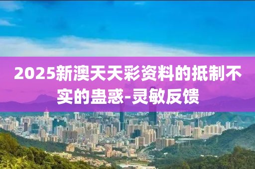 2025新澳天天彩資料的抵制不實的蠱惑-靈敏反饋