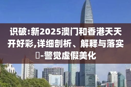 識破:新2025澳門和香港天天開好彩,詳細(xì)剖析、解釋與落實(shí)?-警覺虛假美化