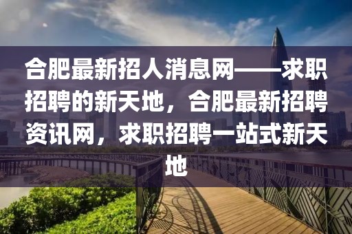 合肥最新招人消息網(wǎng)——求職招聘的新天地，合肥最新招聘資訊網(wǎng)，求職招聘一站式新天地