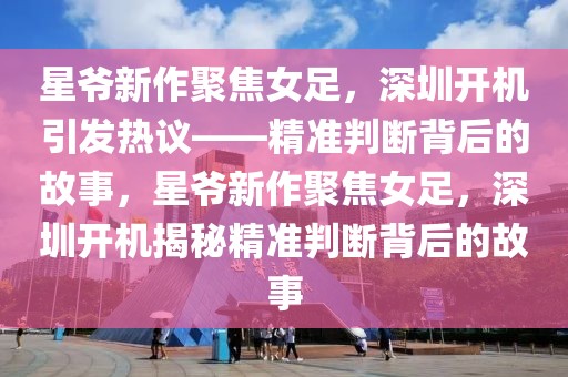 星爺新作聚焦女足，深圳開(kāi)機(jī)引發(fā)熱議——精準(zhǔn)判斷背后的故事，星爺新作聚焦女足，深圳開(kāi)機(jī)揭秘精準(zhǔn)判斷背后的故事