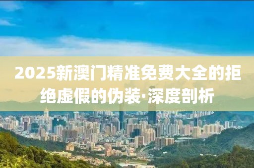 2025新澳門精準免費大全的拒絕虛假的偽裝·深度剖析
