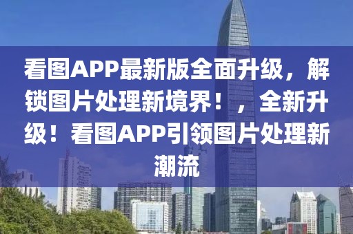 看圖APP最新版全面升級(jí)，解鎖圖片處理新境界！，全新升級(jí)！看圖APP引領(lǐng)圖片處理新潮流