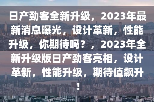 日產(chǎn)勁客全新升級，2023年最新消息曝光，設(shè)計(jì)革新，性能升級，你期待嗎？，2023年全新升級版日產(chǎn)勁客亮相，設(shè)計(jì)革新，性能升級，期待值飆升！