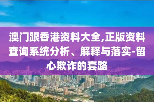 澳門跟香港資料大全,正版資料查詢系統(tǒng)分析、解釋與落實(shí)-留心欺詐的套路