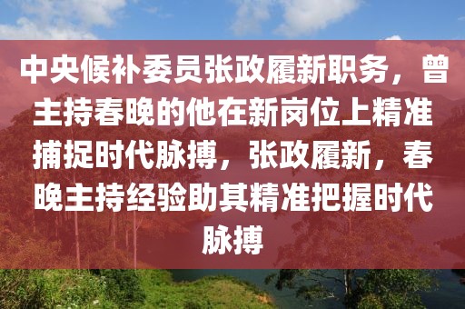 中央候補(bǔ)委員張政履新職務(wù)，曾主持春晚的他在新崗位上精準(zhǔn)捕捉時(shí)代脈搏，張政履新，春晚主持經(jīng)驗(yàn)助其精準(zhǔn)把握時(shí)代脈搏