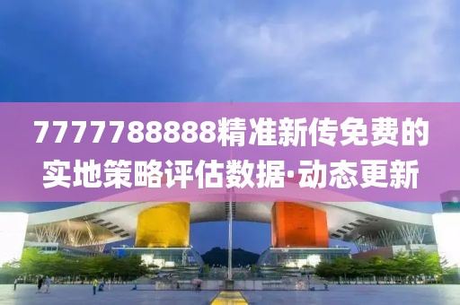 7777788888精準(zhǔn)新傳免費(fèi)的實(shí)地策略評(píng)估數(shù)據(jù)·動(dòng)態(tài)更新