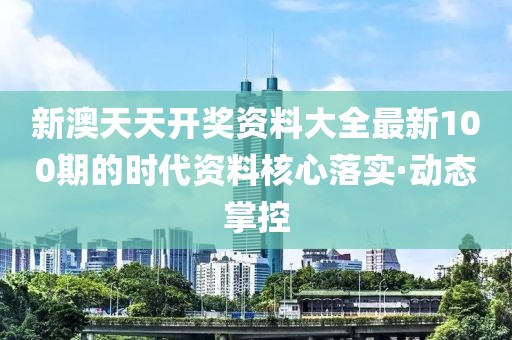 新澳天天開獎資料大全最新100期的時代資料核心落實·動態(tài)掌控