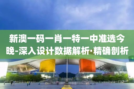 新澳一碼一肖一特一中準選今晚-深入設(shè)計數(shù)據(jù)解析·精確剖析