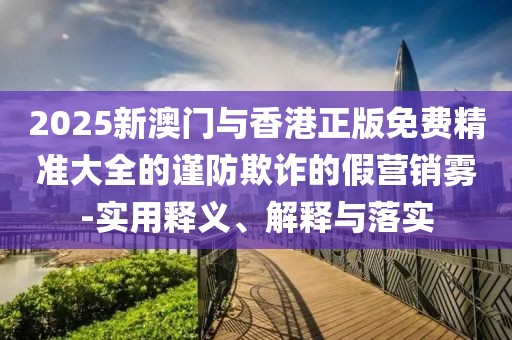 2025新澳門與香港正版免費(fèi)精準(zhǔn)大全的謹(jǐn)防欺詐的假營銷霧-實(shí)用釋義、解釋與落實(shí)