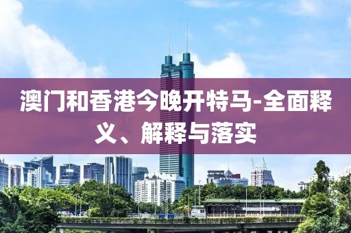 澳門和香港今晚開特馬-全面釋義、解釋與落實