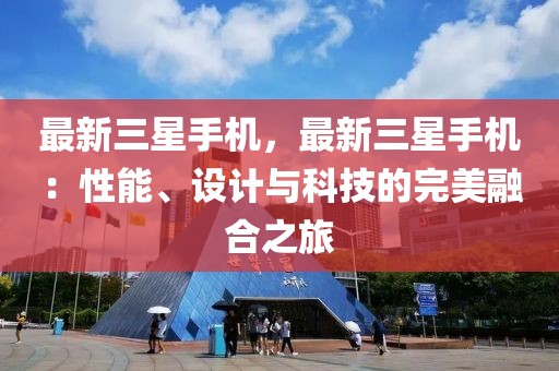 最新三星手機，最新三星手機：性能、設計與科技的完美融合之旅