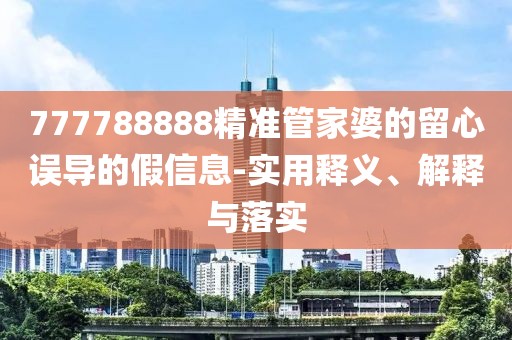 777788888精準(zhǔn)管家婆的留心誤導(dǎo)的假信息-實(shí)用釋義、解釋與落實(shí)