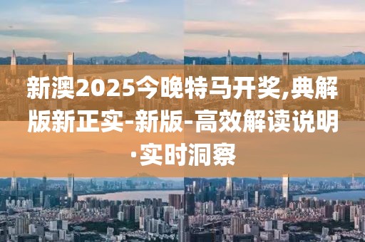 新澳2025今晚特馬開獎,典解版新正實-新版-高效解讀說明·實時洞察
