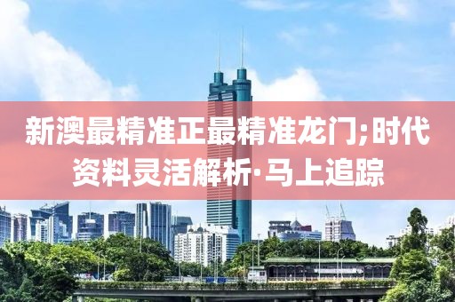 新澳最精準(zhǔn)正最精準(zhǔn)龍門;時代資料靈活解析·馬上追蹤