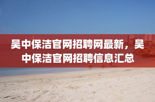 吳中保潔官網(wǎng)招聘網(wǎng)最新，吳中保潔官網(wǎng)招聘信息匯總