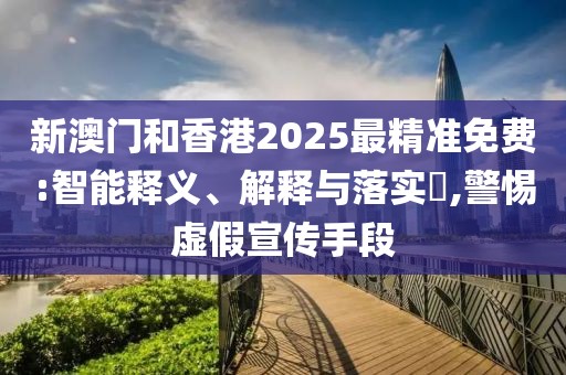 新澳門和香港2025最精準免費:智能釋義、解釋與落實?,警惕虛假宣傳手段