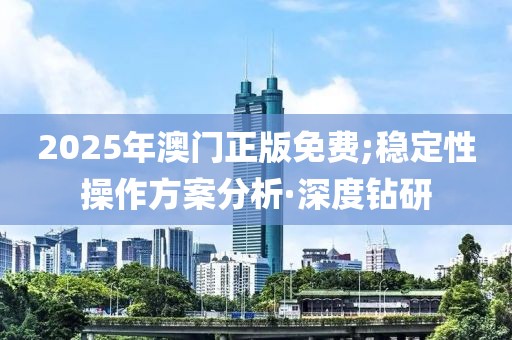 2025年澳門正版免費(fèi);穩(wěn)定性操作方案分析·深度鉆研