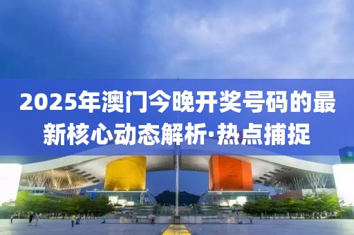 2025年澳門(mén)今晚開(kāi)獎(jiǎng)號(hào)碼的最新核心動(dòng)態(tài)解析·熱點(diǎn)捕捉