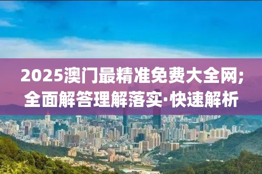 2025澳門最精準(zhǔn)免費(fèi)大全網(wǎng);全面解答理解落實(shí)·快速解析