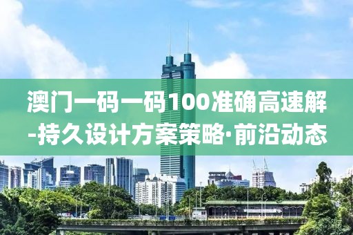 澳門一碼一碼100準(zhǔn)確高速解-持久設(shè)計(jì)方案策略·前沿動(dòng)態(tài)
