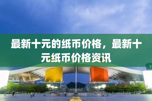 最新十元的紙幣價(jià)格，最新十元紙幣價(jià)格資訊