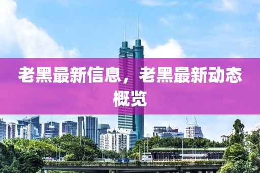 老黑最新信息，老黑最新動態(tài)概覽