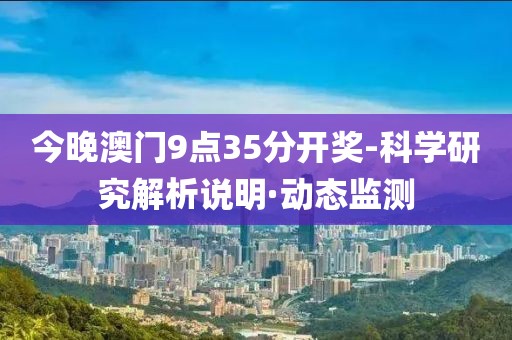 今晚澳門9點35分開獎-科學(xué)研究解析說明·動態(tài)監(jiān)測