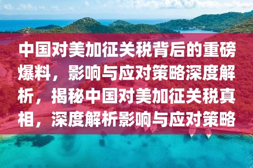 中國(guó)對(duì)美加征關(guān)稅背后的重磅爆料，影響與應(yīng)對(duì)策略深度解析，揭秘中國(guó)對(duì)美加征關(guān)稅真相，深度解析影響與應(yīng)對(duì)策略