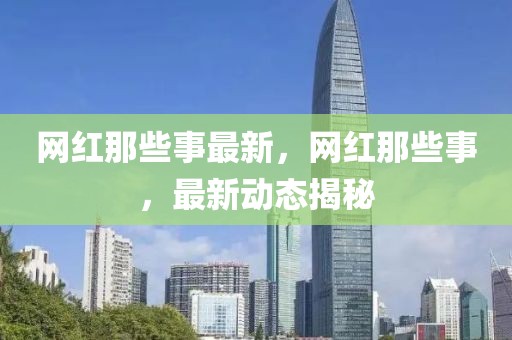 網(wǎng)紅那些事最新，網(wǎng)紅那些事，最新動(dòng)態(tài)揭秘