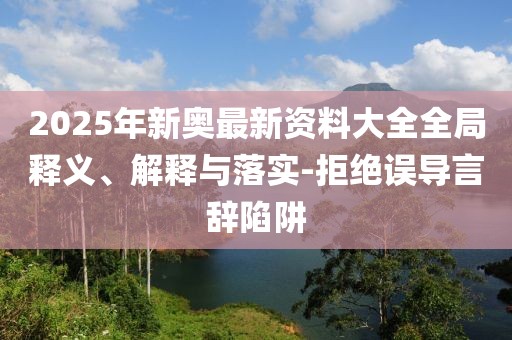 2025年新奧最新資料大全全局釋義、解釋與落實-拒絕誤導言辭陷阱