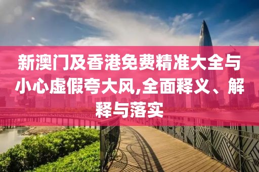 新澳門及香港免費(fèi)精準(zhǔn)大全與小心虛假夸大風(fēng),全面釋義、解釋與落實(shí)