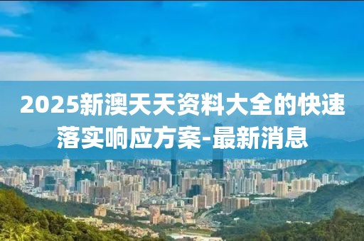 2025新澳天天資料大全的快速落實(shí)響應(yīng)方案-最新消息