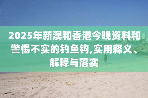 2025年新澳和香港今晚資料和警惕不實(shí)的釣魚(yú)鉤,實(shí)用釋義、解釋與落實(shí)