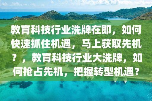 教育科技行業(yè)洗牌在即，如何快速抓住機(jī)遇，馬上獲取先機(jī)？，教育科技行業(yè)大洗牌，如何搶占先機(jī)，把握轉(zhuǎn)型機(jī)遇？