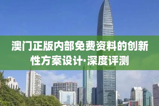 澳門正版內(nèi)部免費(fèi)資料的創(chuàng)新性方案設(shè)計(jì)·深度評(píng)測(cè)