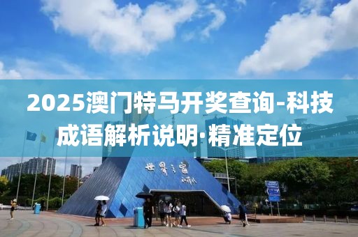 2025澳門特馬開獎查詢-科技成語解析說明·精準(zhǔn)定位