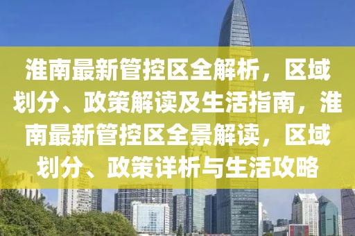 淮南最新管控區(qū)全解析，區(qū)域劃分、政策解讀及生活指南，淮南最新管控區(qū)全景解讀，區(qū)域劃分、政策詳析與生活攻略