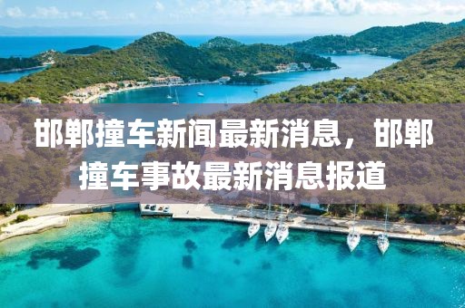 邯鄲撞車新聞最新消息，邯鄲撞車事故最新消息報(bào)道
