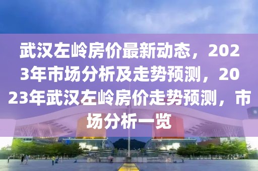 武漢左嶺房價(jià)最新動(dòng)態(tài)，2023年市場分析及走勢(shì)預(yù)測，2023年武漢左嶺房價(jià)走勢(shì)預(yù)測，市場分析一覽