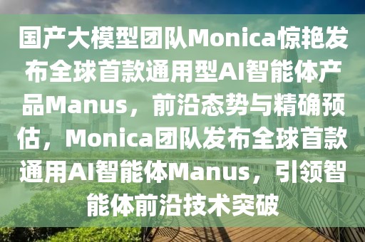 國產(chǎn)大模型團(tuán)隊(duì)Monica驚艷發(fā)布全球首款通用型AI智能體產(chǎn)品Manus，前沿態(tài)勢與精確預(yù)估，Monica團(tuán)隊(duì)發(fā)布全球首款通用AI智能體Manus，引領(lǐng)智能體前沿技術(shù)突破