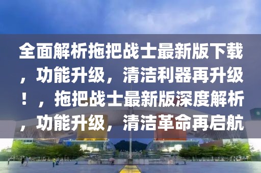 全面解析拖把戰(zhàn)士最新版下載，功能升級，清潔利器再升級！，拖把戰(zhàn)士最新版深度解析，功能升級，清潔革命再啟航