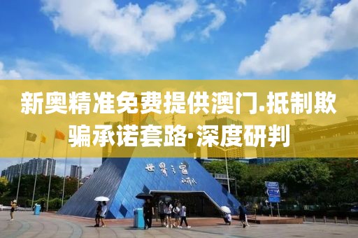 新奧精準(zhǔn)免費提供澳門.抵制欺騙承諾套路·深度研判