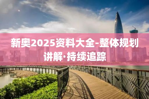 新奧2025資料大全-整體規(guī)劃講解·持續(xù)追蹤