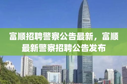 富順招聘警察公告最新，富順最新警察招聘公告發(fā)布