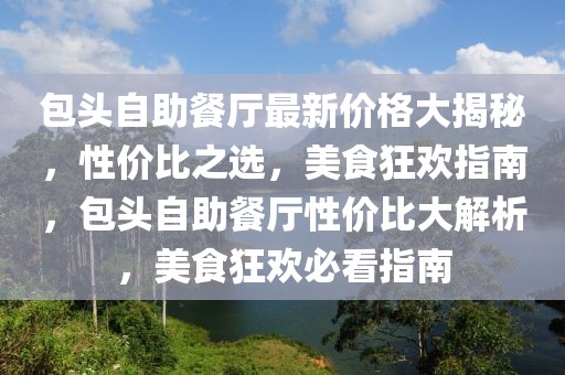 包頭自助餐廳最新價格大揭秘，性價比之選，美食狂歡指南，包頭自助餐廳性價比大解析，美食狂歡必看指南
