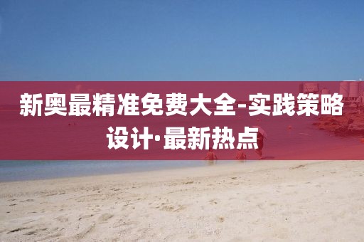 新奧最精準(zhǔn)免費(fèi)大全-實(shí)踐策略設(shè)計(jì)·最新熱點(diǎn)