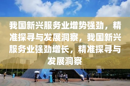 我國新興服務(wù)業(yè)增勢強勁，精準探尋與發(fā)展洞察，我國新興服務(wù)業(yè)強勁增長，精準探尋與發(fā)展洞察