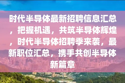 時代半導(dǎo)體最新招聘信息匯總，把握機(jī)遇，共筑半導(dǎo)體輝煌，時代半導(dǎo)體招聘季來襲，最新職位匯總，攜手共創(chuàng)半導(dǎo)體新篇章