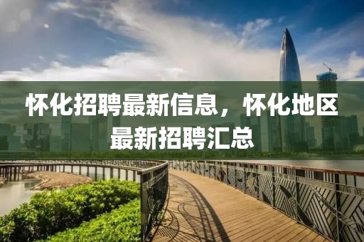 懷化招聘最新信息，懷化地區(qū)最新招聘匯總