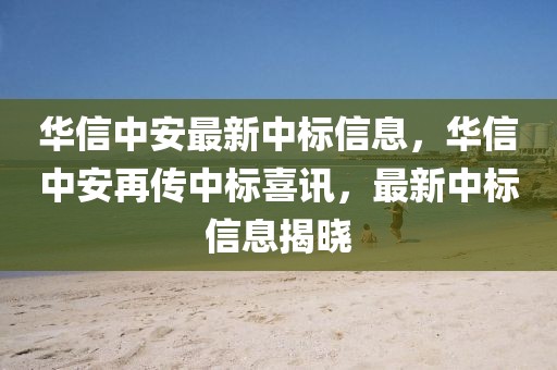 華信中安最新中標(biāo)信息，華信中安再傳中標(biāo)喜訊，最新中標(biāo)信息揭曉
